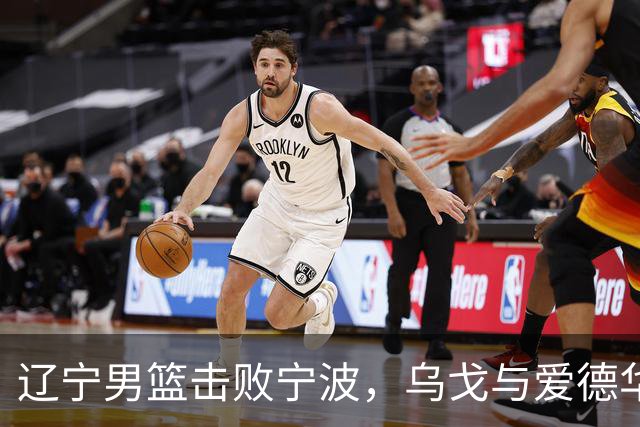 辽宁男篮击败宁波，乌戈与爱德华兹就比赛表现进行分析
